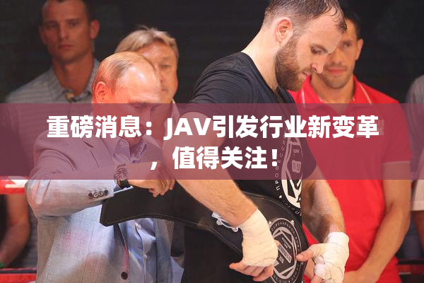 重磅消息：JAV引发行业新变革，值得关注！