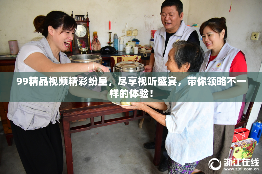 99精品视频精彩纷呈，尽享视听盛宴，带你领略不一样的体验！