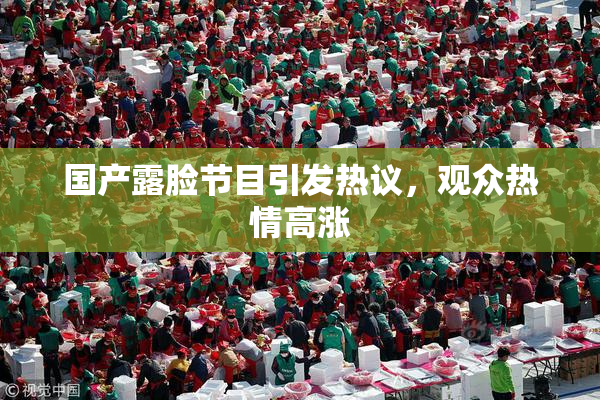 国产露脸节目引发热议，观众热情高涨