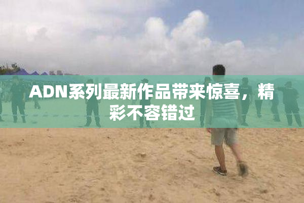 ADN系列最新作品带来惊喜，精彩不容错过