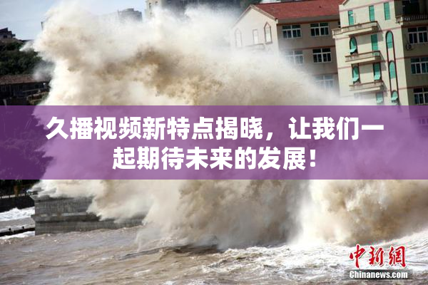 久播视频新特点揭晓，让我们一起期待未来的发展！