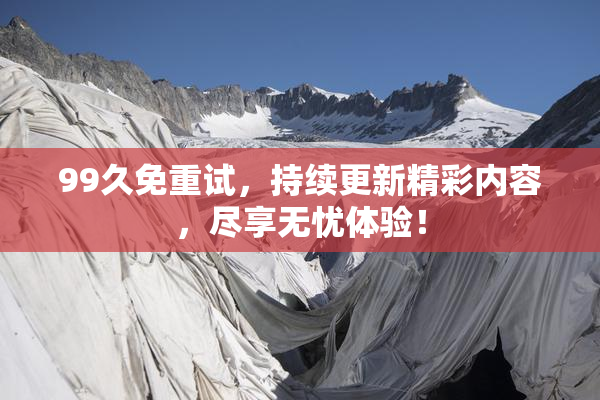 99久免重试，持续更新精彩内容，尽享无忧体验！