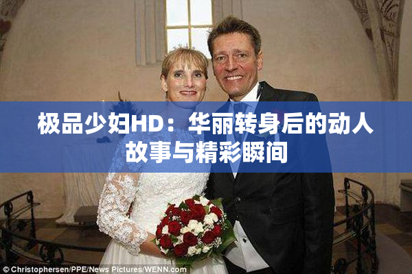 极品少妇HD：华丽转身后的动人故事与精彩瞬间
