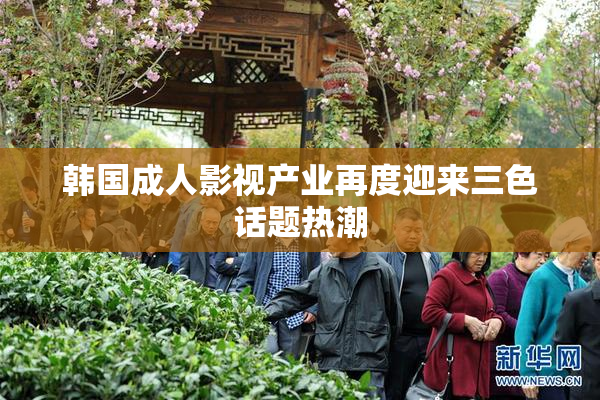 韩国成人影视产业再度迎来三色话题热潮