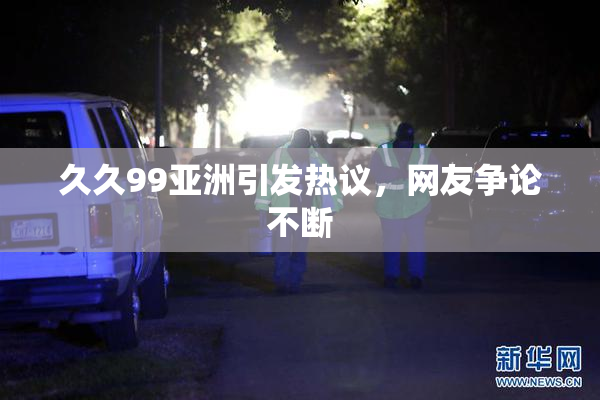 久久99亚洲引发热议，网友争论不断