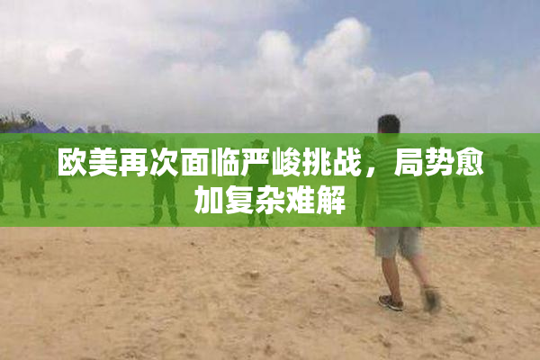 欧美再次面临严峻挑战，局势愈加复杂难解