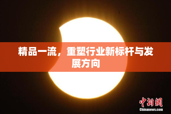 精品一流，重塑行业新标杆与发展方向