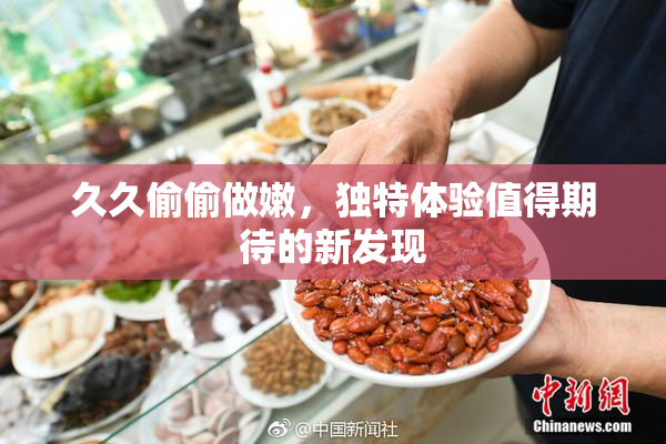 久久偷偷做嫩，独特体验值得期待的新发现