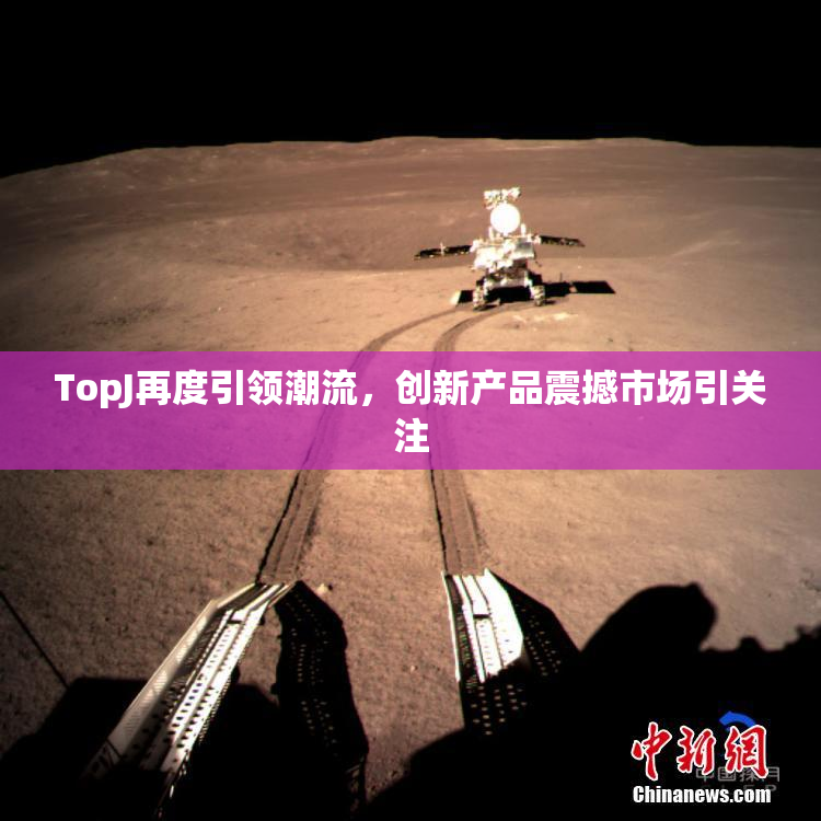TopJ再度引领潮流，创新产品震撼市场引关注