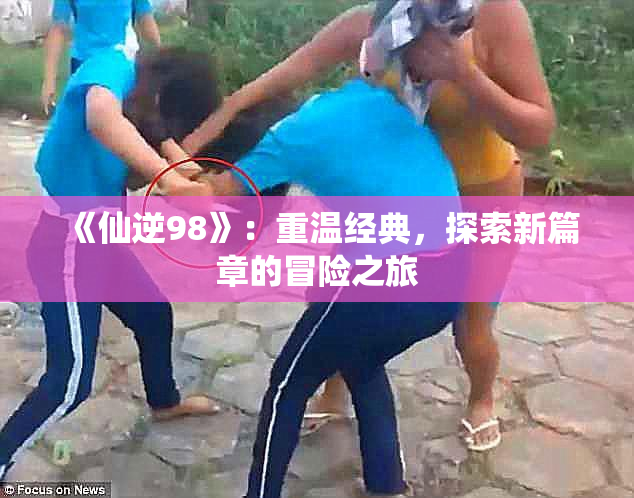 《仙逆98》：重温经典，探索新篇章的冒险之旅
