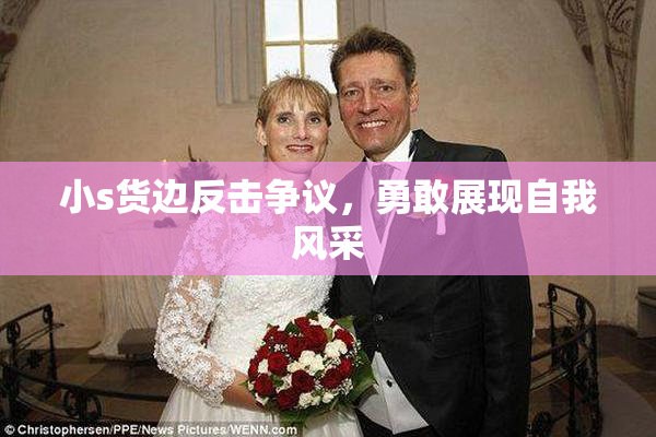 小s货边反击争议，勇敢展现自我风采