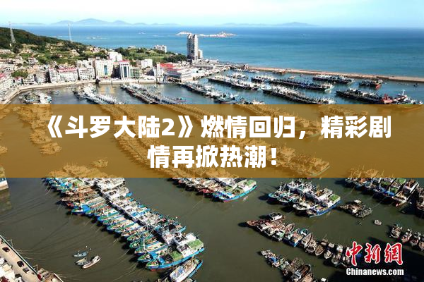 《斗罗大陆2》燃情回归，精彩剧情再掀热潮！