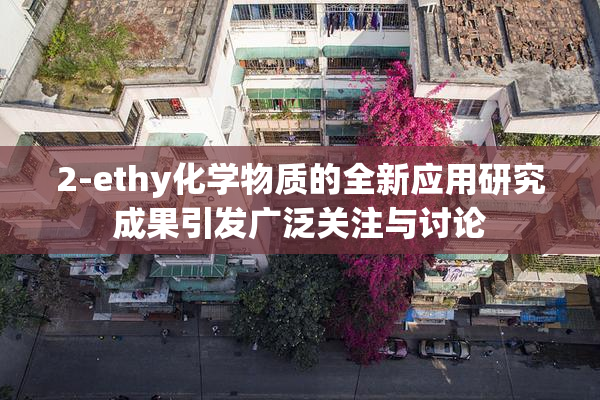 2-ethy化学物质的全新应用研究成果引发广泛关注与讨论