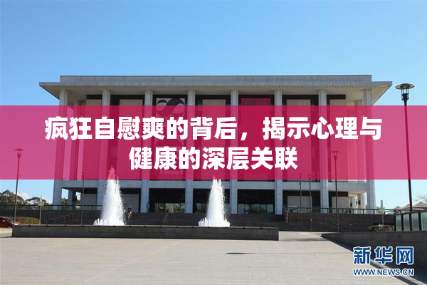 疯狂自慰爽的背后，揭示心理与健康的深层关联