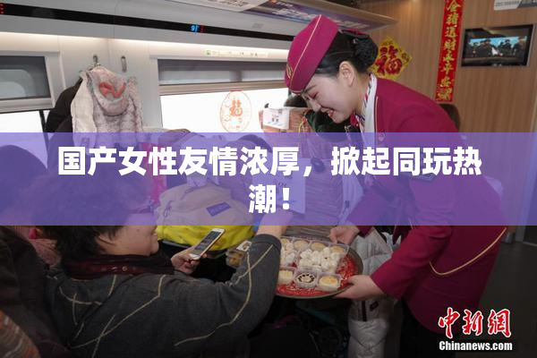 国产女性友情浓厚，掀起同玩热潮！