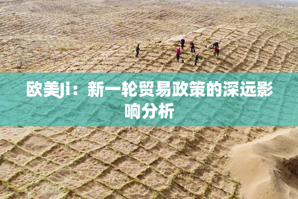 欧美Ji：新一轮贸易政策的深远影响分析
