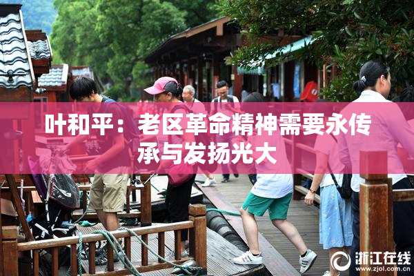 叶和平：老区革命精神需要永传承与发扬光大