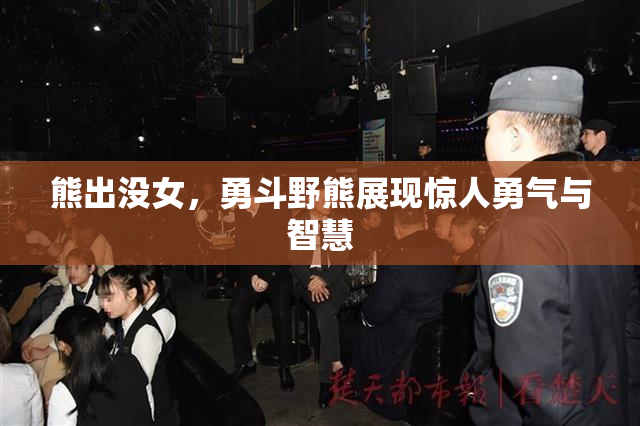 熊出没女，勇斗野熊展现惊人勇气与智慧