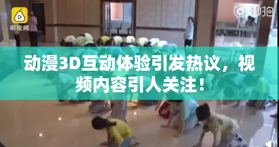 动漫3D互动体验引发热议，视频内容引人关注！