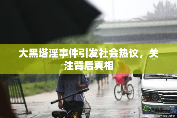 大黑塔淫事件引发社会热议，关注背后真相