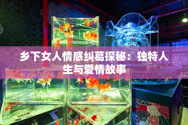 乡下女人情感纠葛探秘：独特人生与爱情故事