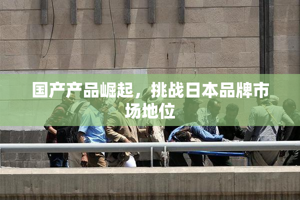 国产产品崛起，挑战日本品牌市场地位