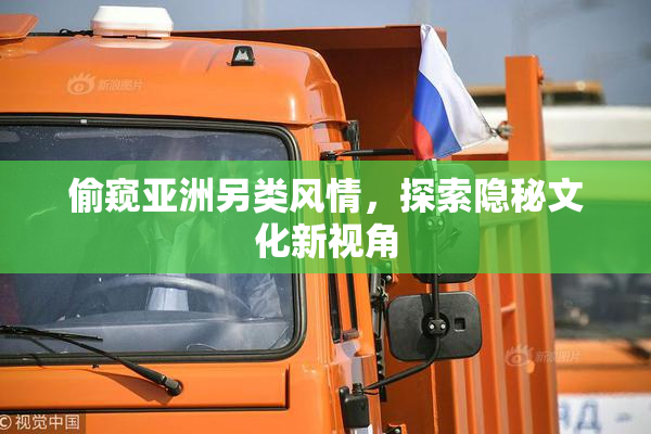 偷窥亚洲另类风情，探索隐秘文化新视角