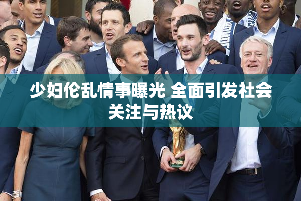 少妇伦乱情事曝光 全面引发社会关注与热议