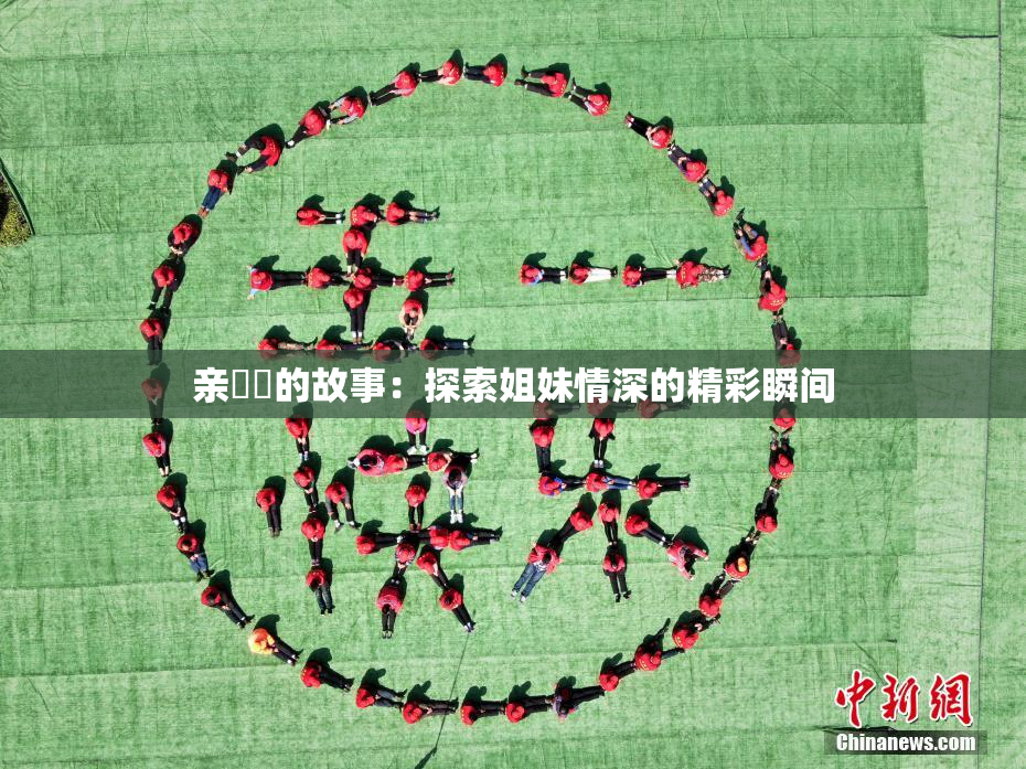 亲妺妺的故事：探索姐妹情深的精彩瞬间