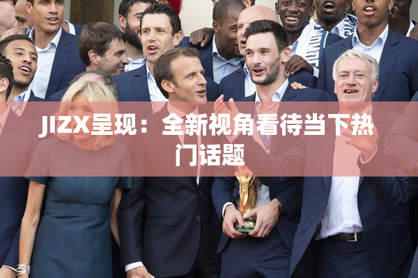 JIZX呈现：全新视角看待当下热门话题
