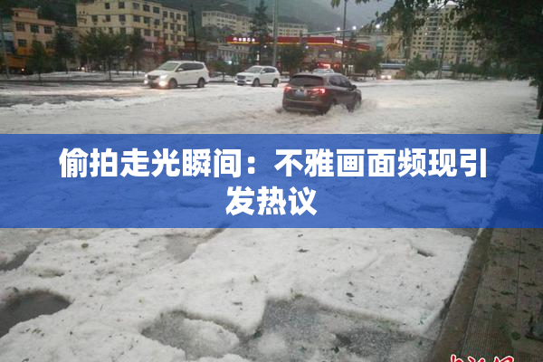 偷拍走光瞬间：不雅画面频现引发热议
