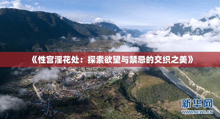 《性宫淫花处：探索欲望与禁忌的交织之美》