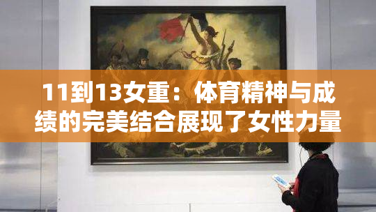 11到13女重：体育精神与成绩的完美结合展现了女性力量的魅力