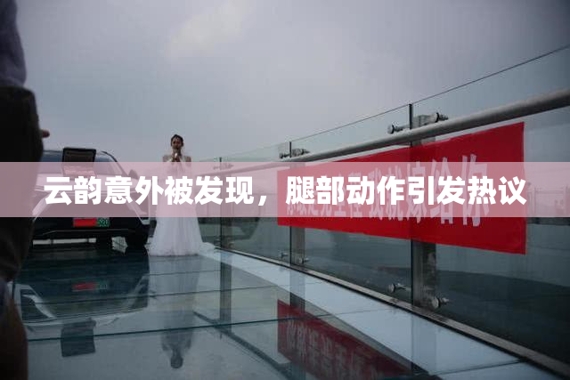 云韵意外被发现，腿部动作引发热议