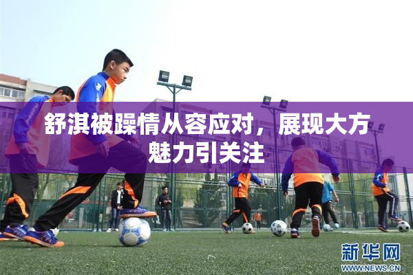 舒淇被躁情从容应对，展现大方魅力引关注