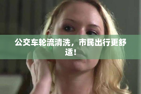公交车轮流清洗，市民出行更舒适！