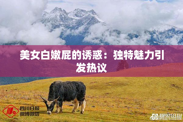 美女白嫩屁的诱惑：独特魅力引发热议