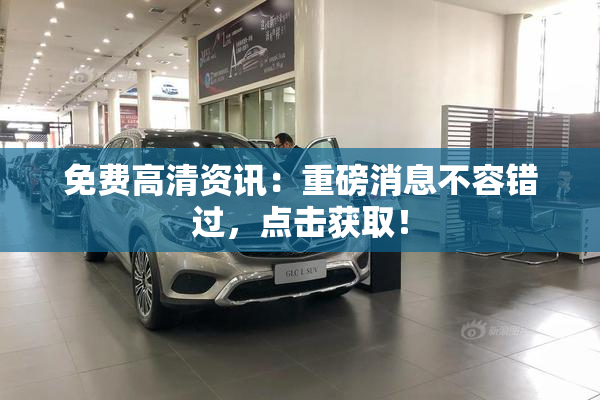免费高清资讯：重磅消息不容错过，点击获取！