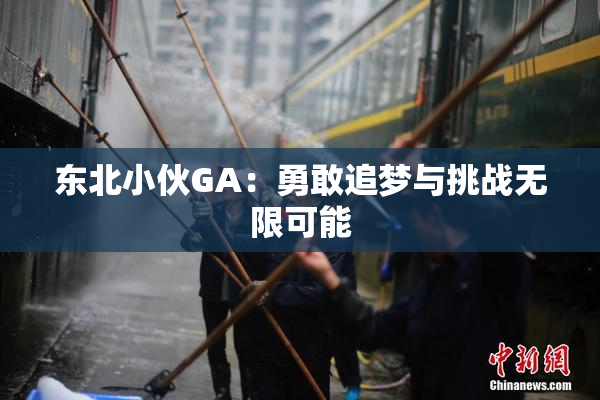 东北小伙GA：勇敢追梦与挑战无限可能