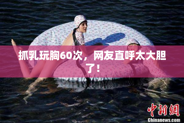 抓乳玩胸60次，网友直呼太大胆了！
