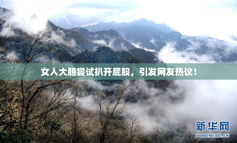 女人大胆尝试扒开屁股，引发网友热议！