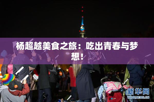 杨超越美食之旅：吃出青春与梦想！