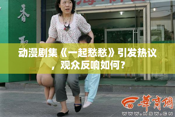 动漫剧集《一起愁愁》引发热议，观众反响如何？