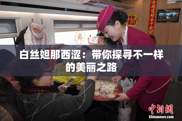 白丝妲那西涩：带你探寻不一样的美丽之路