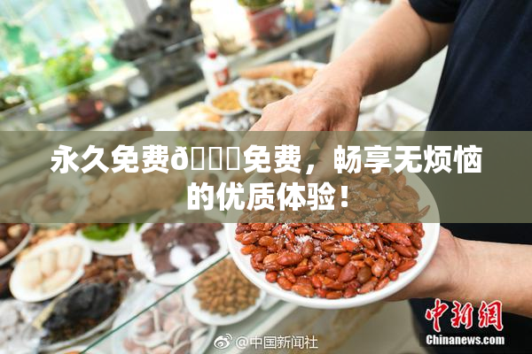 永久免费🔞免费，畅享无烦恼的优质体验！