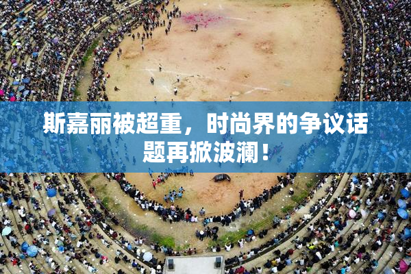 斯嘉丽被超重，时尚界的争议话题再掀波澜！