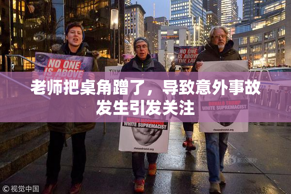 老师把桌角蹭了，导致意外事故发生引发关注