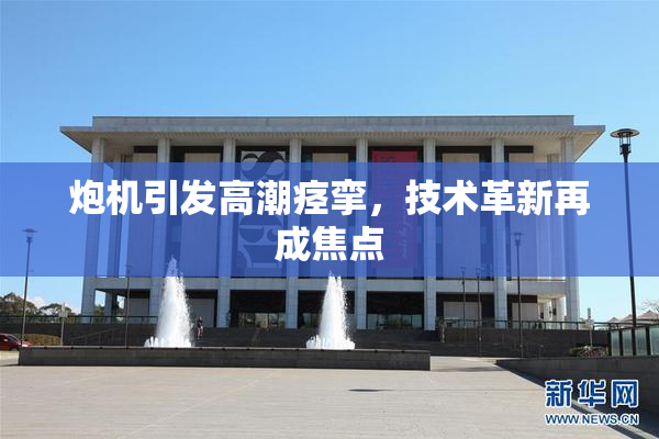 炮机引发高潮痉挛，技术革新再成焦点