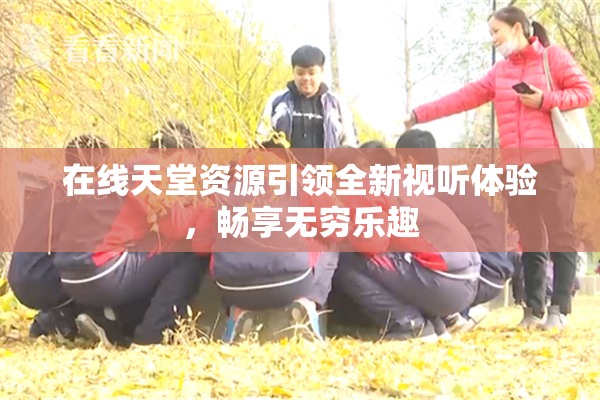 在线天堂资源引领全新视听体验，畅享无穷乐趣