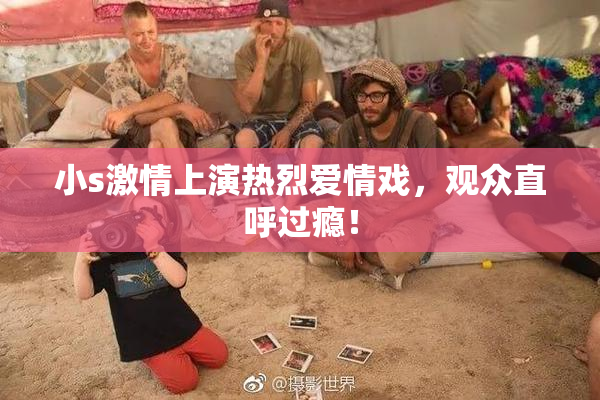 小s激情上演热烈爱情戏，观众直呼过瘾！